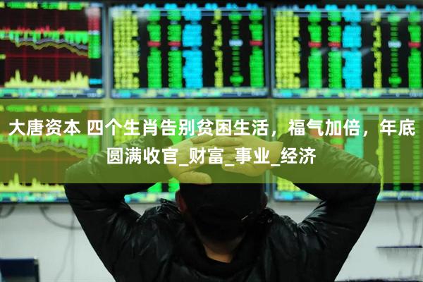 大唐资本 四个生肖告别贫困生活，福气加倍，年底圆满收官_财富_事业_经济