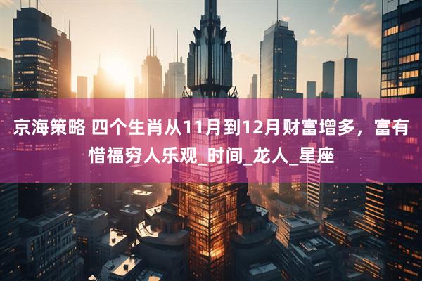 京海策略 四个生肖从11月到12月财富增多，富有惜福穷人乐观_时间_龙人_星座