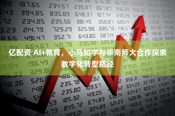 亿配资 AI+教育，小马知学与华南师大合作探索数字化转型路径