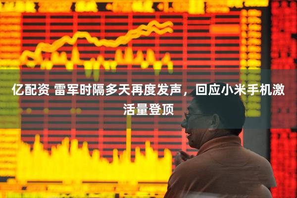 亿配资 雷军时隔多天再度发声，回应小米手机激活量登顶