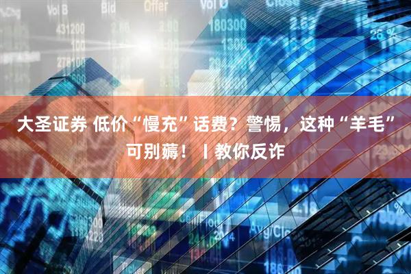 大圣证券 低价“慢充”话费？警惕，这种“羊毛”可别薅！〡教你反诈