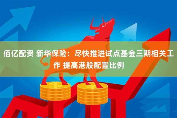 佰亿配资 新华保险：尽快推进试点基金三期相关工作 提高港股配置比例