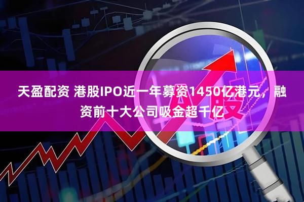 天盈配资 港股IPO近一年募资1450亿港元，融资前十大公司吸金超千亿