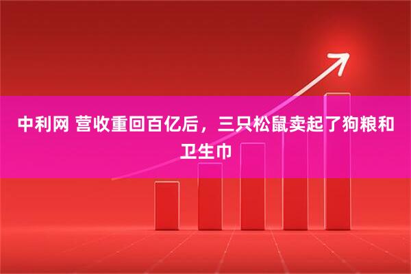 中利网 营收重回百亿后，三只松鼠卖起了狗粮和卫生巾