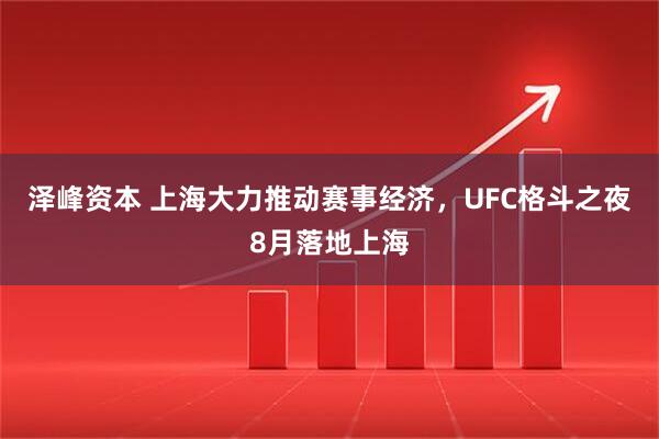 泽峰资本 上海大力推动赛事经济，UFC格斗之夜8月落地上海