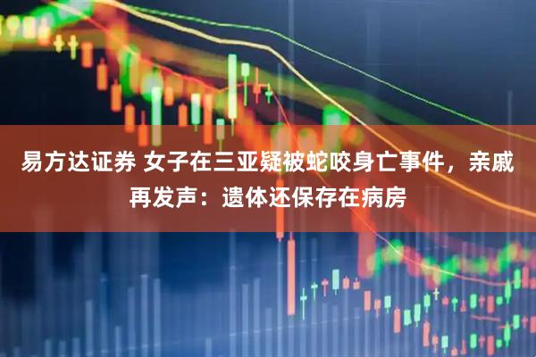 易方达证券 女子在三亚疑被蛇咬身亡事件，亲戚再发声：遗体还保存在病房