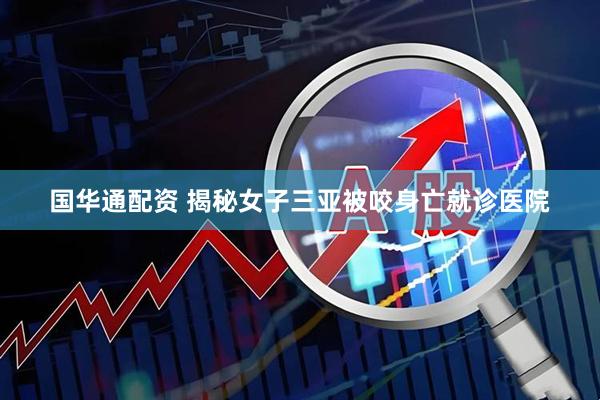 国华通配资 揭秘女子三亚被咬身亡就诊医院