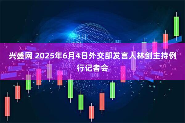 兴盛网 2025年6月4日外交部发言人林剑主持例行记者会
