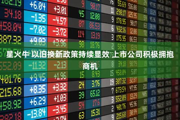 星火牛 以旧换新政策持续显效 上市公司积极拥抱商机