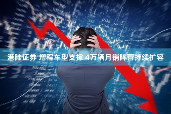港陆证券 增程车型支撑 4万辆月销阵营持续扩容