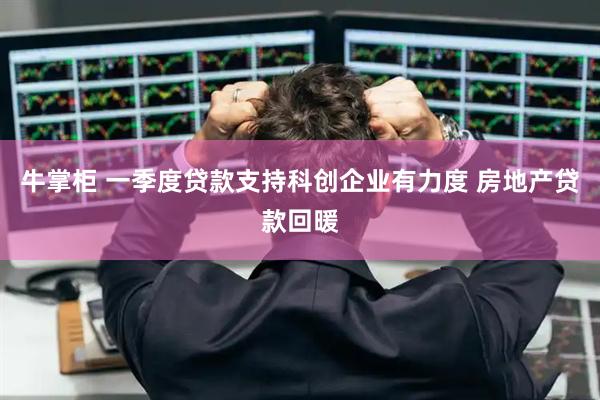 牛掌柜 一季度贷款支持科创企业有力度 房地产贷款回暖