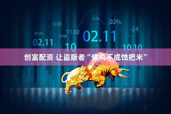 创富配资 让盗版者“偷鸡不成蚀把米”