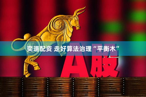 奕道配资 走好算法治理“平衡木”