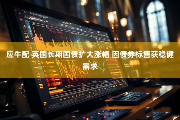 应牛配 英国长期国债扩大涨幅 因债券标售获稳健需求