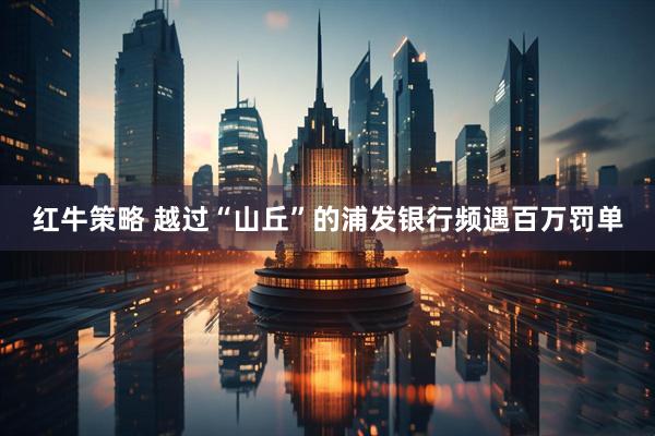 红牛策略 越过“山丘”的浦发银行频遇百万罚单