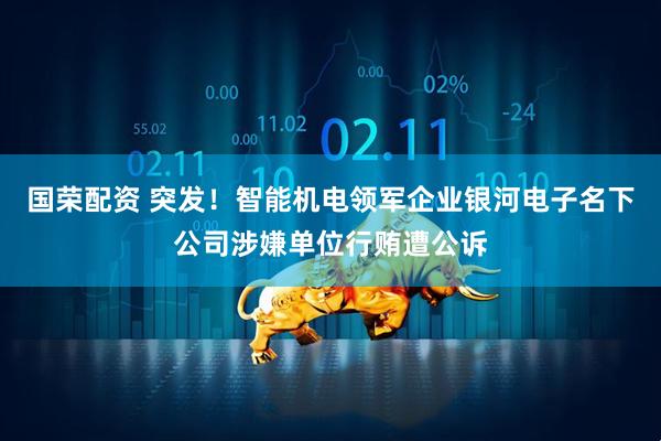 国荣配资 突发！智能机电领军企业银河电子名下公司涉嫌单位行贿遭公诉