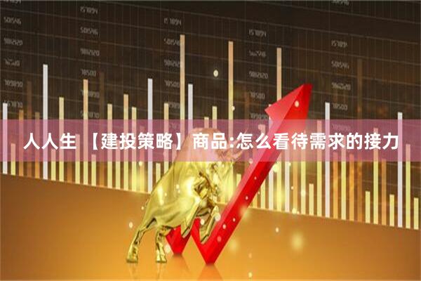 人人生 【建投策略】商品:怎么看待需求的接力