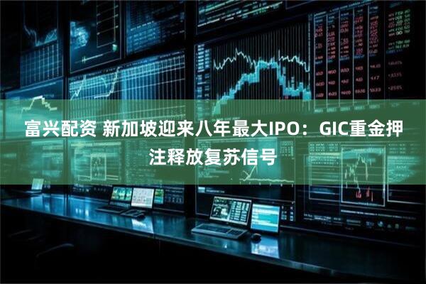 富兴配资 新加坡迎来八年最大IPO：GIC重金押注释放复苏信号