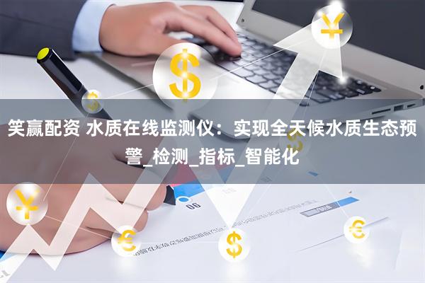 笑赢配资 水质在线监测仪：实现全天候水质生态预警_检测_指标_智能化