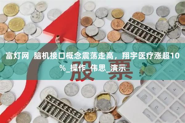 富灯网  脑机接口概念震荡走高，翔宇医疗涨超10%_操作_伟思_演示
