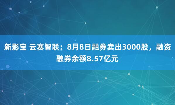 新影宝 云赛智联：8月8日融券卖出3000股，融资融券余额8.57亿元