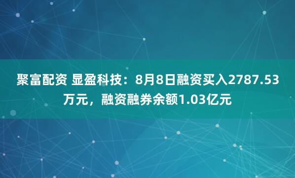 聚富配资 显盈科技：8月8日融资买入2787.53万元，融资融券余额1.03亿元