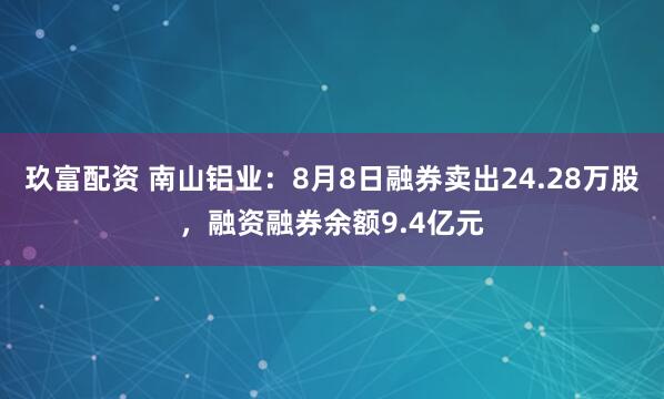 玖富配资 南山铝业：8月8日融券卖出24.28万股，融资融券余额9.4亿元