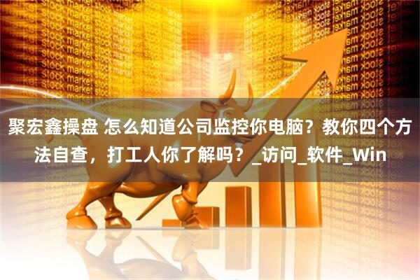 聚宏鑫操盘 怎么知道公司监控你电脑？教你四个方法自查，打工人你了解吗？_访问_软件_Win