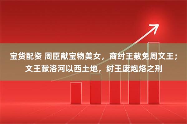 宝货配资 周臣献宝物美女，商纣王赦免周文王；文王献洛河以西土地，纣王废炮烙之刑