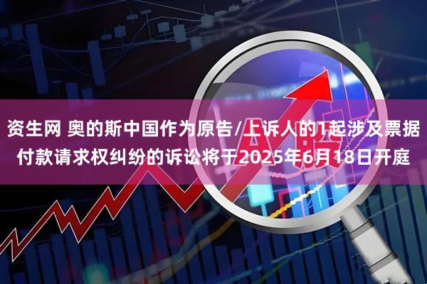资生网 奥的斯中国作为原告/上诉人的1起涉及票据付款请求权纠纷的诉讼将于2025年6月18日开庭