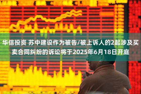 华信投资 苏中建设作为被告/被上诉人的2起涉及买卖合同纠纷的诉讼将于2025年6月18日开庭