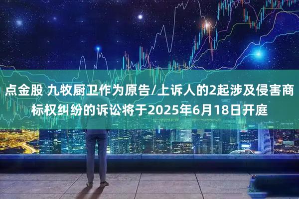 点金股 九牧厨卫作为原告/上诉人的2起涉及侵害商标权纠纷的诉讼将于2025年6月18日开庭