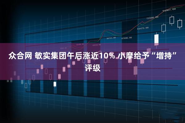 众合网 敏实集团午后涨近10% 小摩给予“增持”评级