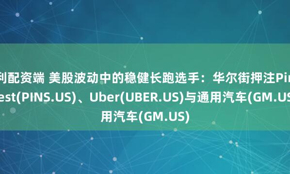 明利配资端 美股波动中的稳健长跑选手:华尔街押注Pinterest(PINS.US)、Uber(UBER.US)与通用汽车(GM.US)