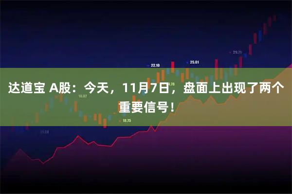 达道宝 A股:今天,11月7日,盘面上出现了两个重要信号!