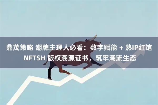 鼎茂策略 潮牌主理人必看：数字赋能 + 熟IP红馆 NFTSH 版权溯源证书，筑牢潮流生态
