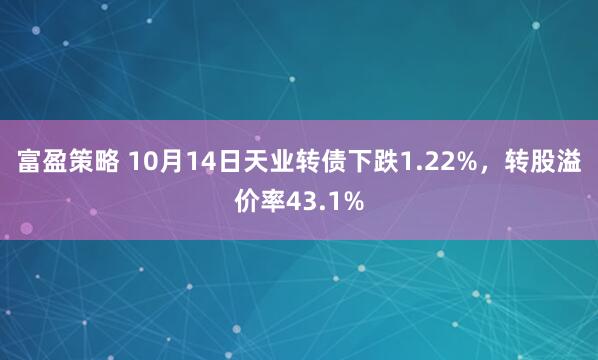 富盈策略 10月14日天业转债下跌1.22%，转股溢价率43.1%