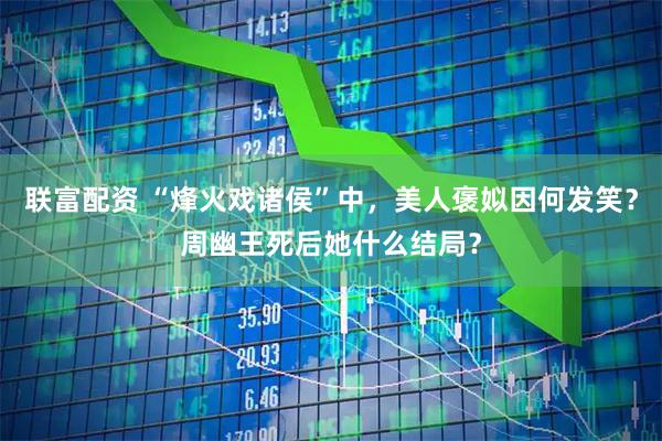 联富配资 “烽火戏诸侯”中，美人褒姒因何发笑？周幽王死后她什么结局？