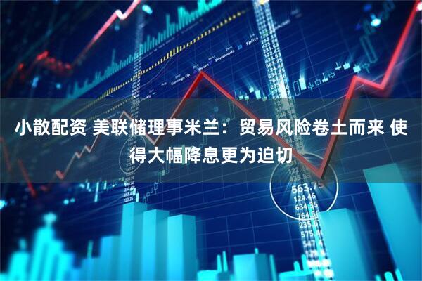 小散配资 美联储理事米兰：贸易风险卷土而来 使得大幅降息更为迫切