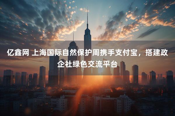 亿鑫网 上海国际自然保护周携手支付宝，搭建政企社绿色交流平台