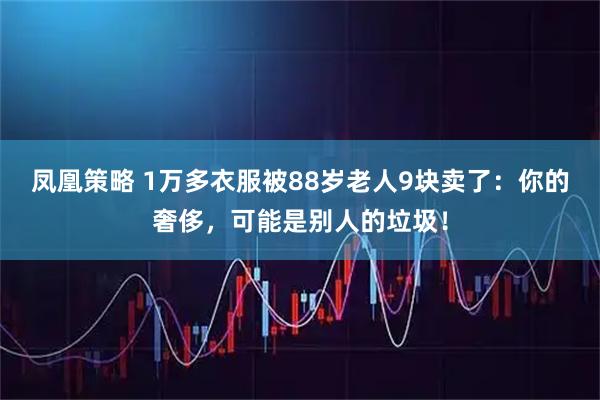 凤凰策略 1万多衣服被88岁老人9块卖了：你的奢侈，可能是别人的垃圾！