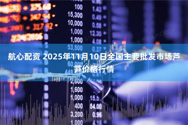 航心配资 2025年11月10日全国主要批发市场芦笋价格行情