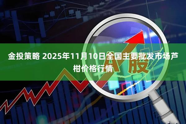 金投策略 2025年11月10日全国主要批发市场芦柑价格行情