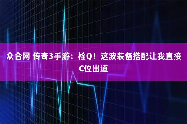 众合网 传奇3手游：栓Q！这波装备搭配让我直接C位出道