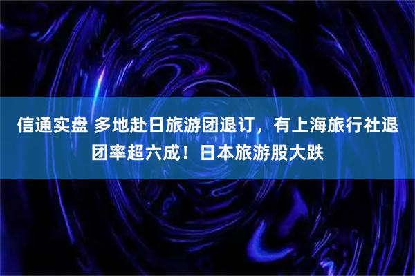 信通实盘 多地赴日旅游团退订，有上海旅行社退团率超六成！日本旅游股大跌