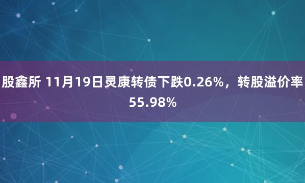 股鑫所 11月19日灵康转债下跌0.26%，转股溢价率55.98%