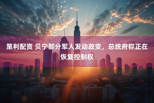 策利配资 贝宁部分军人发动政变，总统府称正在恢复控制权