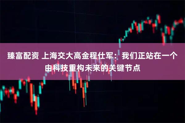 臻富配资 上海交大高金程仕军:我们正站在一个由科技重构未来的关键节点