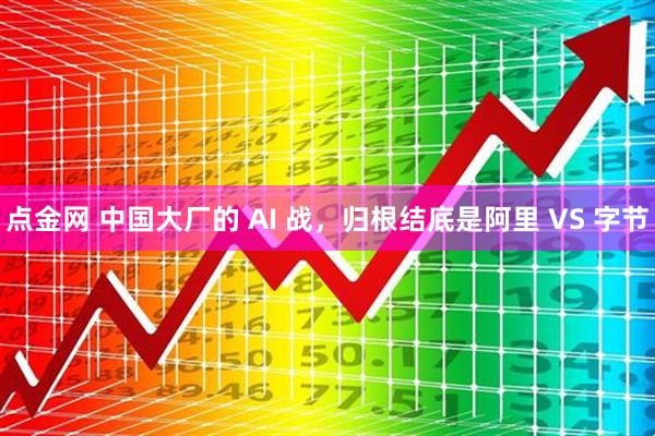 点金网 中国大厂的 AI 战，归根结底是阿里 VS 字节