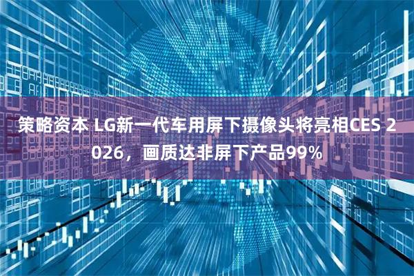 策略资本 LG新一代车用屏下摄像头将亮相CES 2026，画质达非屏下产品99%